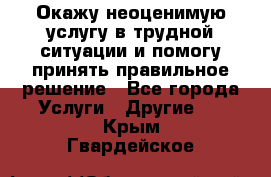 Окажу неоценимую услугу в трудной ситуации и помогу принять правильное решение - Все города Услуги » Другие   . Крым,Гвардейское